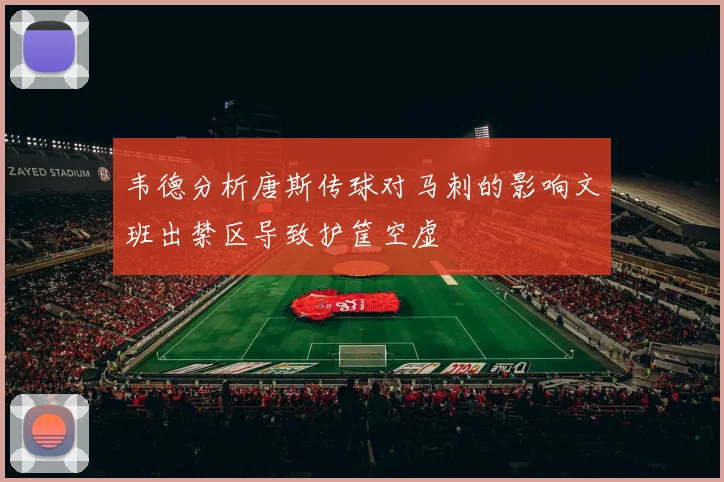 韦德分析唐斯传球对马刺的影响文班出禁区导致护筐空虚
