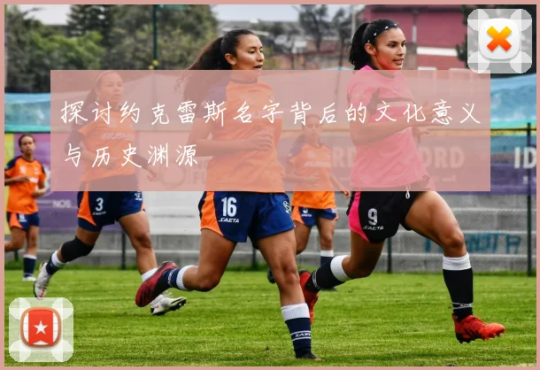 探讨约克雷斯名字背后的文化意义与历史渊源