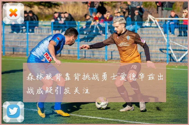森林狼背靠背挑战勇士爱德华兹出战成疑引发关注