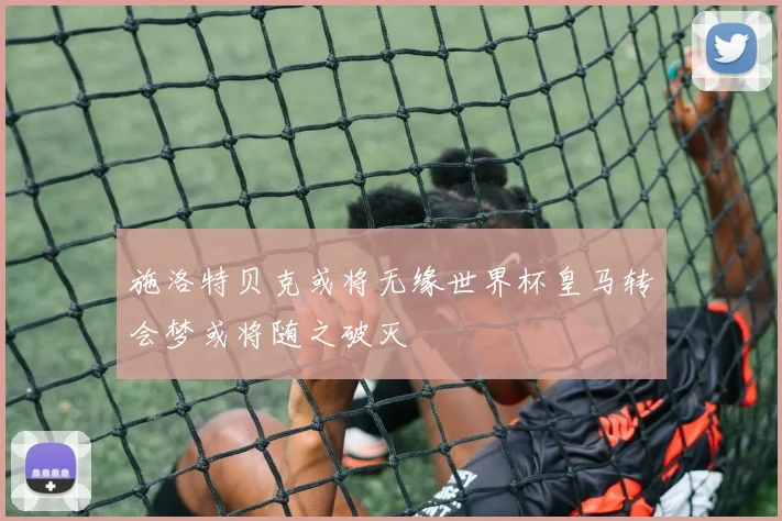 施洛特贝克或将无缘世界杯皇马转会梦或将随之破灭
