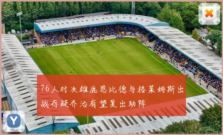 76人对决雄鹿恩比德与格莱姆斯出战存疑乔治有望复出助阵