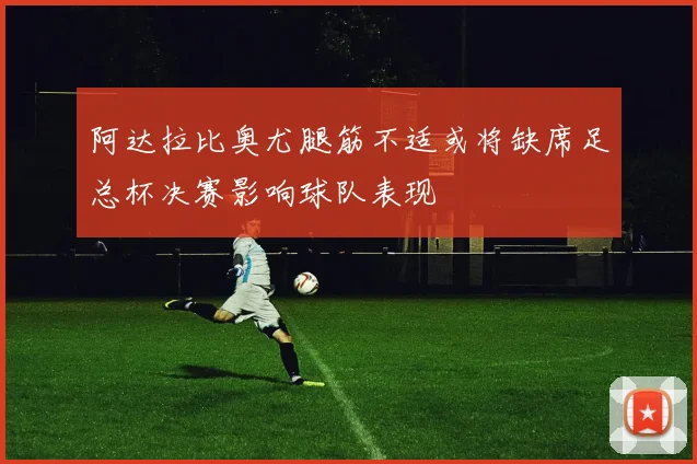 阿达拉比奥尤腿筋不适或将缺席足总杯决赛影响球队表现
