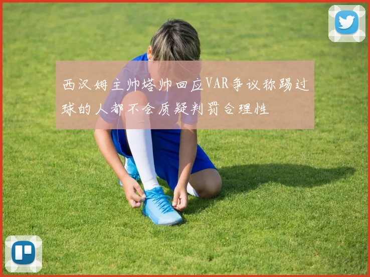 西汉姆主帅塔帅回应VAR争议称踢过球的人都不会质疑判罚合理性