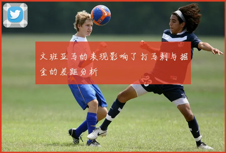 文班亚马的表现影响了打马刺与掘金的差距分析