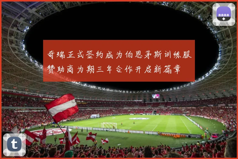 奇瑞正式签约成为伯恩茅斯训练服赞助商为期三年合作开启新篇章