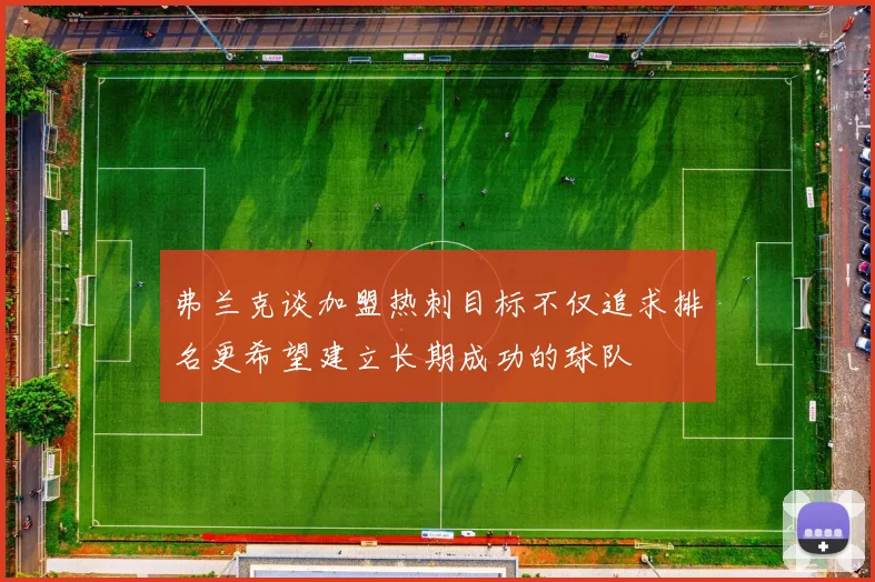 弗兰克谈加盟热刺目标不仅追求排名更希望建立长期成功的球队