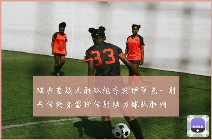 瑞典首战大胜双枪齐发伊萨克一射两传约克雷斯传射助力球队胜利