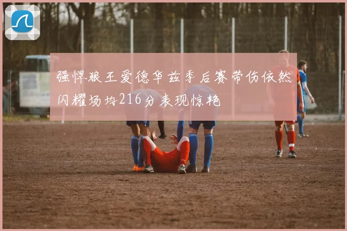 强悍狼王爱德华兹季后赛带伤依然闪耀场均216分表现惊艳