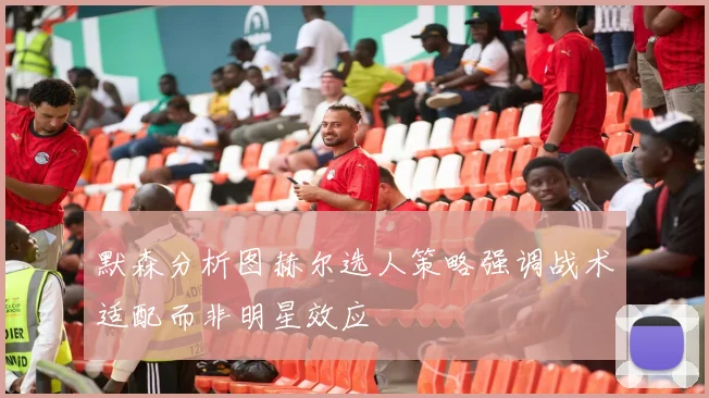 默森分析图赫尔选人策略强调战术适配而非明星效应