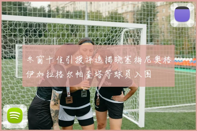 冬窗十佳引援评选揭晓塞梅尼奥格伊加拉格尔帕奎塔等球员入围