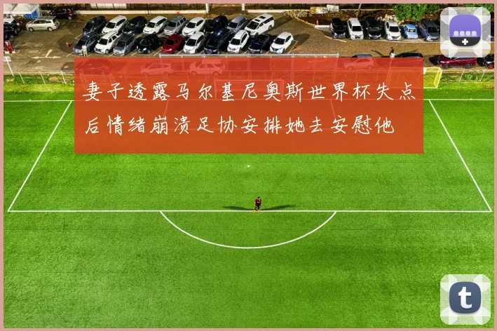 妻子透露马尔基尼奥斯世界杯失点后情绪崩溃足协安排她去安慰他