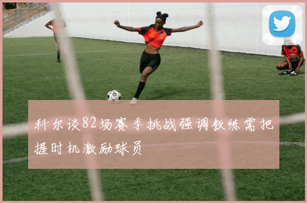 科尔谈82场赛季挑战强调教练需把握时机激励球员