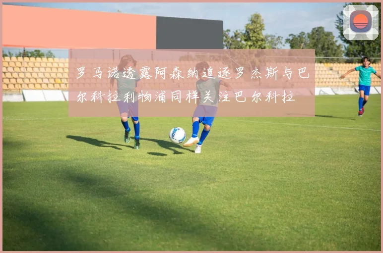 罗马诺透露阿森纳追逐罗杰斯与巴尔科拉利物浦同样关注巴尔科拉