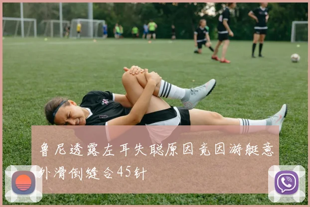 鲁尼透露左耳失聪原因竟因游艇意外滑倒缝合45针