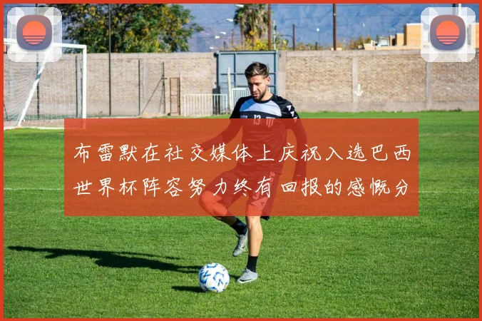 布雷默在社交媒体上庆祝入选巴西世界杯阵容努力终有回报的感慨分享
