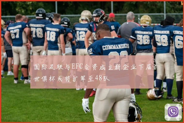 国际足联与EFC合资成立新企业下届世俱杯或将扩军至48队