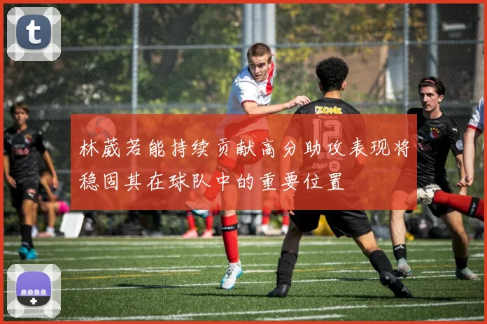 林葳若能持续贡献高分助攻表现将稳固其在球队中的重要位置