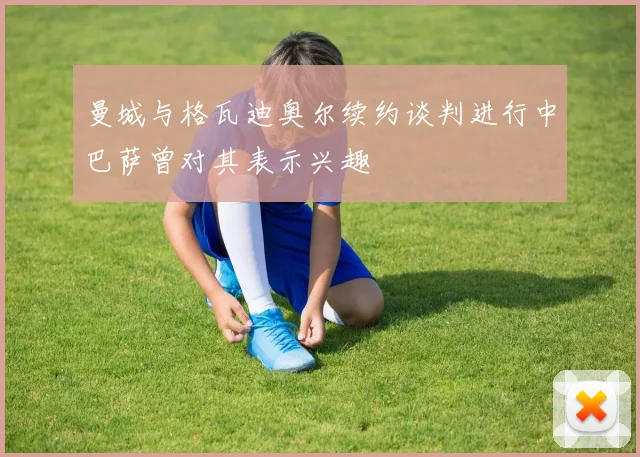 曼城与格瓦迪奥尔续约谈判进行中巴萨曾对其表示兴趣