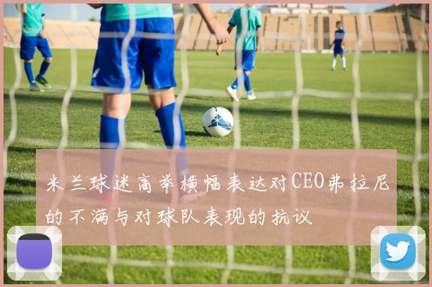 米兰球迷高举横幅表达对CEO弗拉尼的不满与对球队表现的抗议