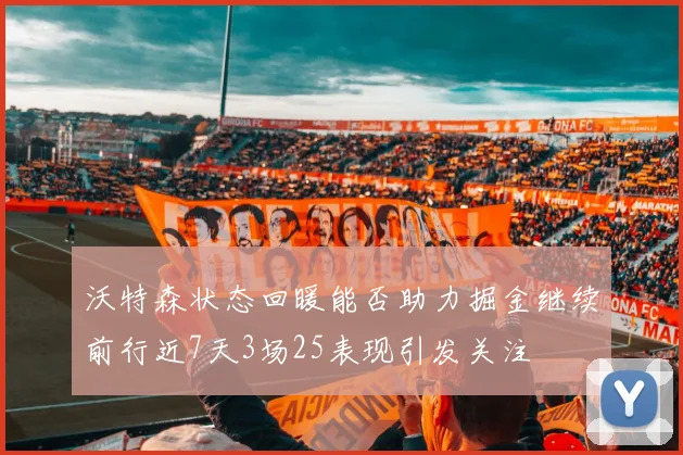 沃特森状态回暖能否助力掘金继续前行近7天3场25表现引发关注