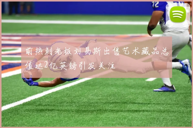 前热刺老板刘易斯出售艺术藏品总值达2亿英镑引发关注