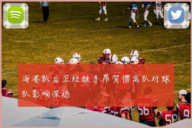 海港队后卫短缺李昂贺惯离队对球队影响深远