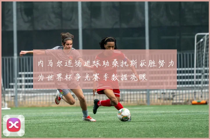内马尔连场进球助桑托斯获胜努力为世界杯争光赛季数据亮眼