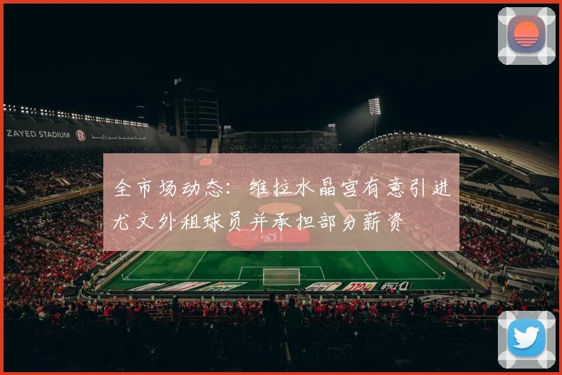 全市场动态：维拉水晶宫有意引进尤文外租球员并承担部分薪资