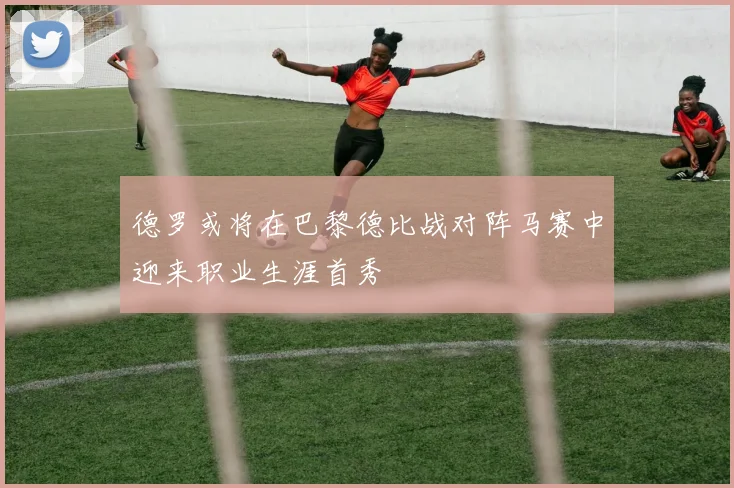 德罗或将在巴黎德比战对阵马赛中迎来职业生涯首秀