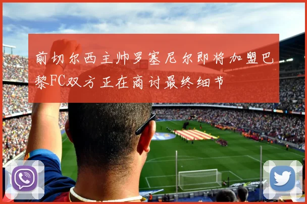 前切尔西主帅罗塞尼尔即将加盟巴黎FC双方正在商讨最终细节