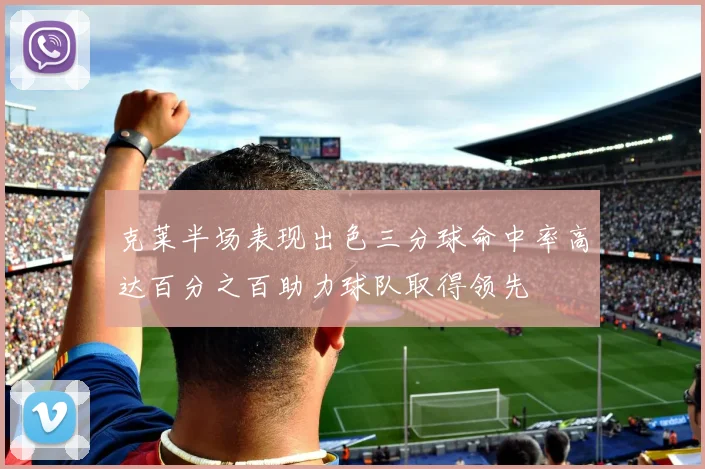 克莱半场表现出色三分球命中率高达百分之百助力球队取得领先