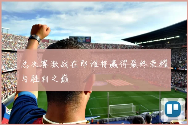 总决赛激战在即谁将赢得最终荣耀与胜利之巅