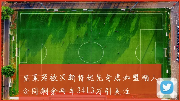 克莱若被买断将优先考虑加盟湖人合同剩余两年3413万引关注
